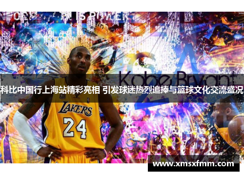 科比中国行上海站精彩亮相 引发球迷热烈追捧与篮球文化交流盛况